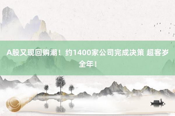 A股又现回购潮！约1400家公司完成决策 超客岁全年！