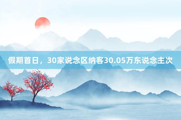 假期首日，30家说念区纳客30.05万东说念主次