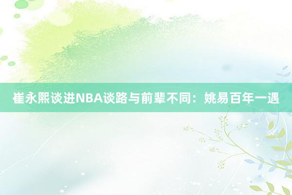 崔永熙谈进NBA谈路与前辈不同：姚易百年一遇