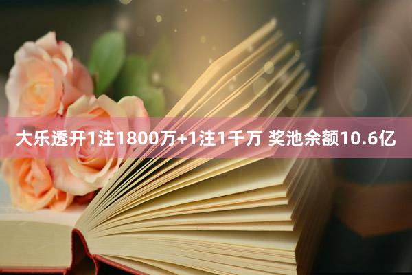 大乐透开1注1800万+1注1千万 奖池余额10.6亿