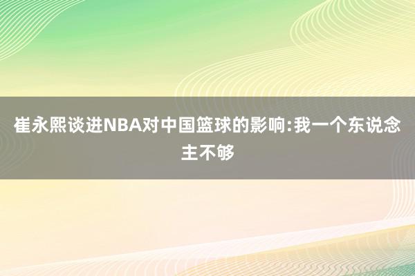 崔永熙谈进NBA对中国篮球的影响:我一个东说念主不够