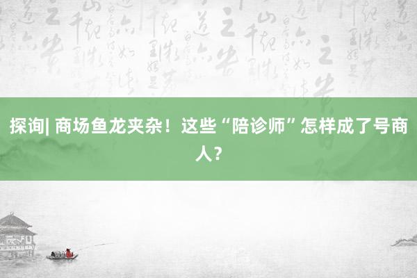 探询| 商场鱼龙夹杂！这些“陪诊师”怎样成了号商人？