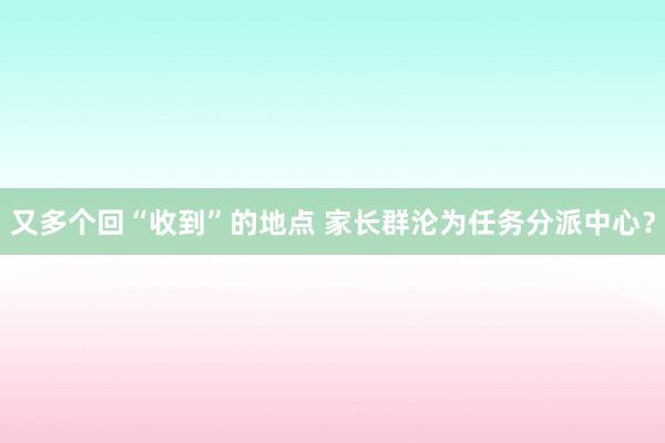 又多个回“收到”的地点 家长群沦为任务分派中心？