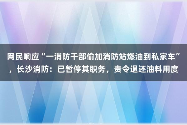 网民响应“一消防干部偷加消防站燃油到私家车”，长沙消防：已暂停其职务，责令退还油料用度