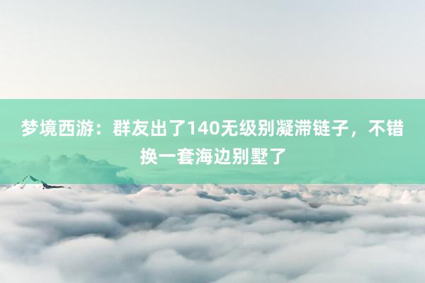 梦境西游：群友出了140无级别凝滞链子，不错换一套海边别墅了