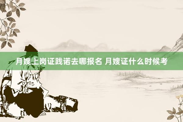 月嫂上岗证践诺去哪报名 月嫂证什么时候考