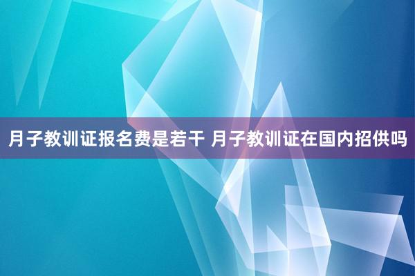 月子教训证报名费是若干 月子教训证在国内招供吗