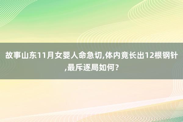 故事山东11月女婴人命急切,体内竟长出12根钢针,最斥逐局如何？