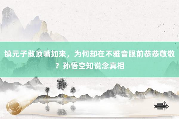 镇元子敢顶嘴如来，为何却在不雅音眼前恭恭敬敬？孙悟空知说念真相