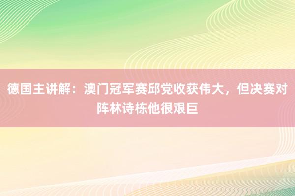 德国主讲解：澳门冠军赛邱党收获伟大，但决赛对阵林诗栋他很艰巨