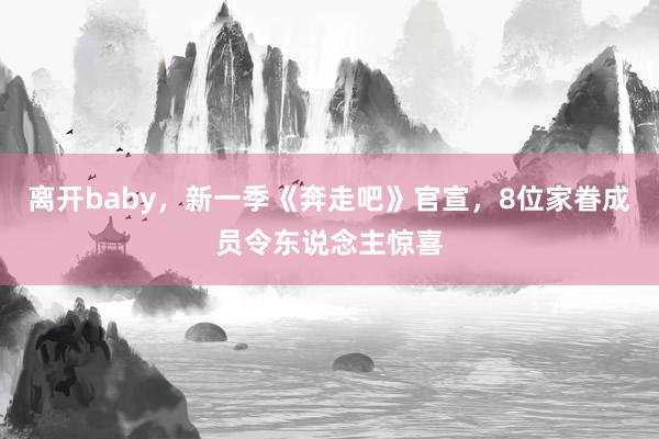 离开baby，新一季《奔走吧》官宣，8位家眷成员令东说念主惊喜