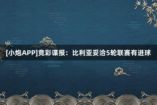 [小炮APP]竞彩谍报：比利亚妥洽5轮联赛有进球