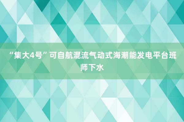 “集大4号”可自航混流气动式海潮能发电平台班师下水