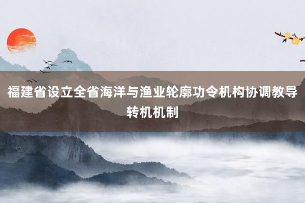 福建省设立全省海洋与渔业轮廓功令机构协调教导转机机制