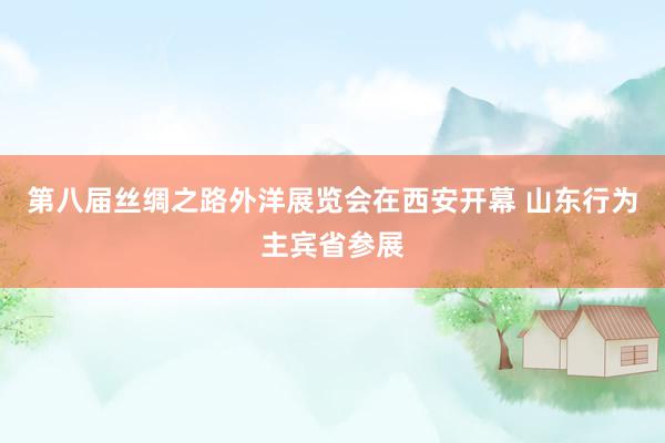 第八届丝绸之路外洋展览会在西安开幕 山东行为主宾省参展