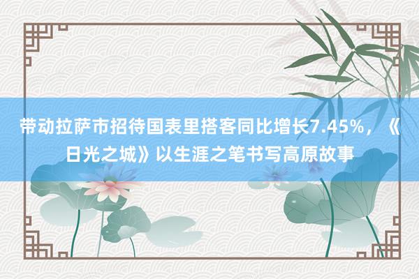 带动拉萨市招待国表里搭客同比增长7.45%，《日光之城》以生涯之笔书写高原故事