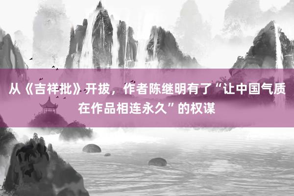 从《吉祥批》开拔，作者陈继明有了“让中国气质在作品相连永久”的权谋