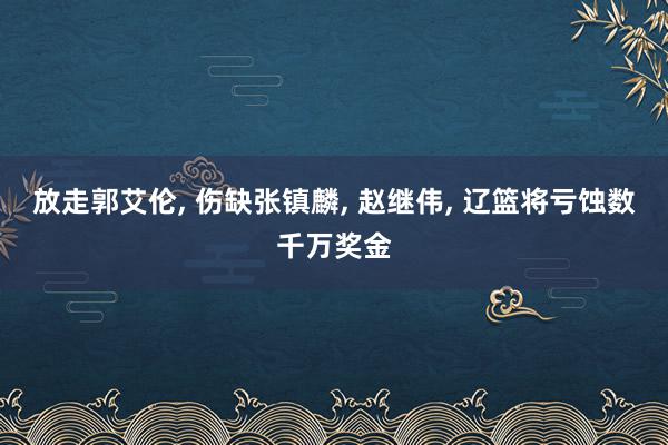 放走郭艾伦, 伤缺张镇麟, 赵继伟, 辽篮将亏蚀数千万奖金