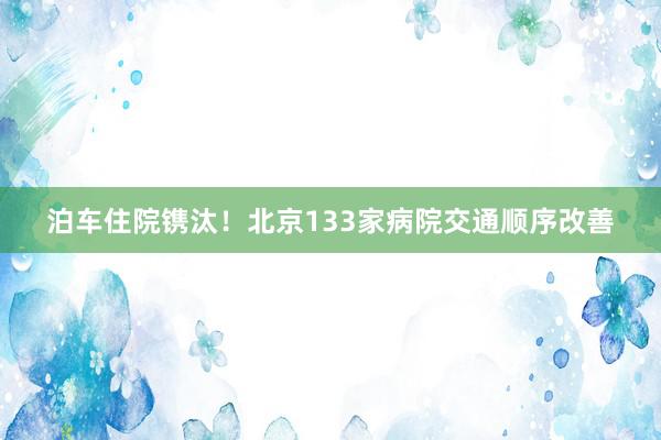 泊车住院镌汰！北京133家病院交通顺序改善