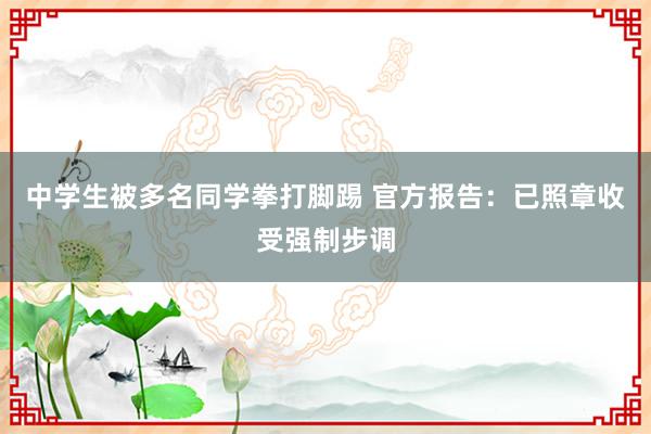 中学生被多名同学拳打脚踢 官方报告：已照章收受强制步调