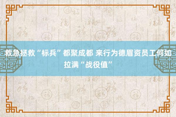 救急拯救“标兵”都聚成都 来行为德眉资员工何如拉满“战役值”