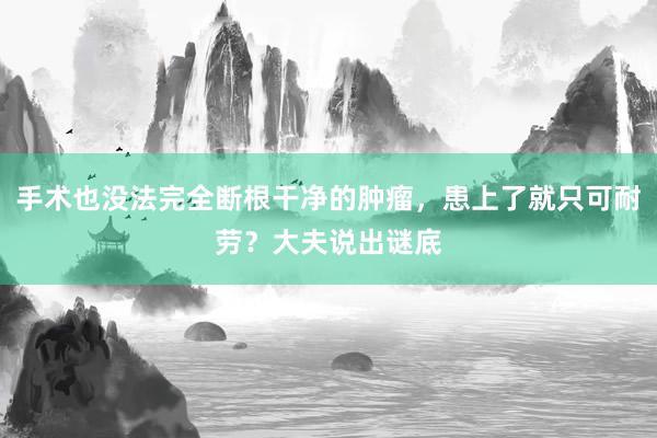 手术也没法完全断根干净的肿瘤，患上了就只可耐劳？大夫说出谜底