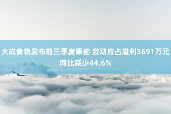 大成食物发布前三季度事迹 激动应占溢利3691万元同比减少44.6%