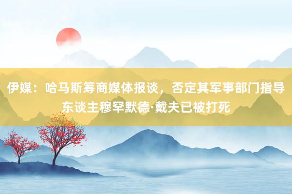 伊媒：哈马斯筹商媒体报谈，否定其军事部门指导东谈主穆罕默德·戴夫已被打死