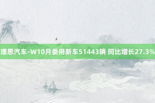 理思汽车-W10月委用新车51443辆 同比增长27.3%