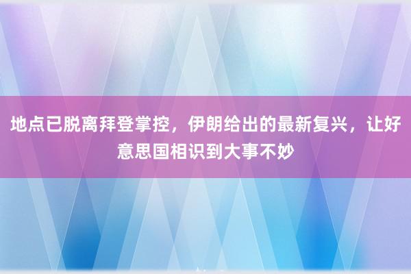 地点已脱离拜登掌控，伊朗给出的最新复兴，让好意思国相识到大事不妙