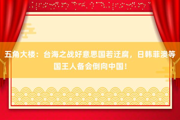 五角大楼：台海之战好意思国若迂腐，日韩菲澳等国王人备会倒向中国！