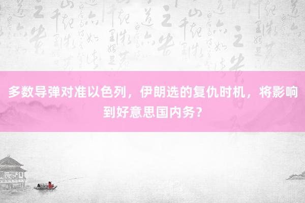 多数导弹对准以色列，伊朗选的复仇时机，将影响到好意思国内务？