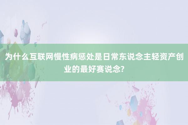 为什么互联网慢性病惩处是日常东说念主轻资产创业的最好赛说念?