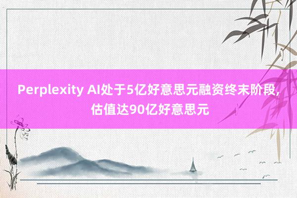 Perplexity AI处于5亿好意思元融资终末阶段, 估值达90亿好意思元