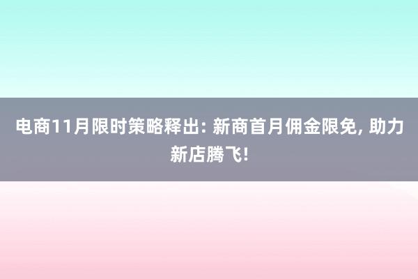 电商11月限时策略释出: 新商首月佣金限免, 助力新店腾飞!