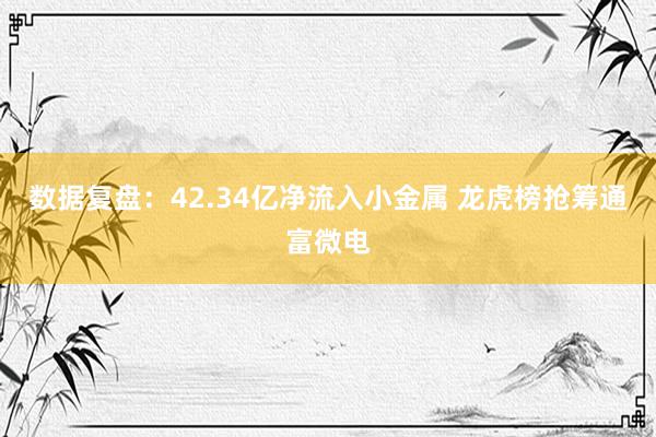 数据复盘：42.34亿净流入小金属 龙虎榜抢筹通富微电