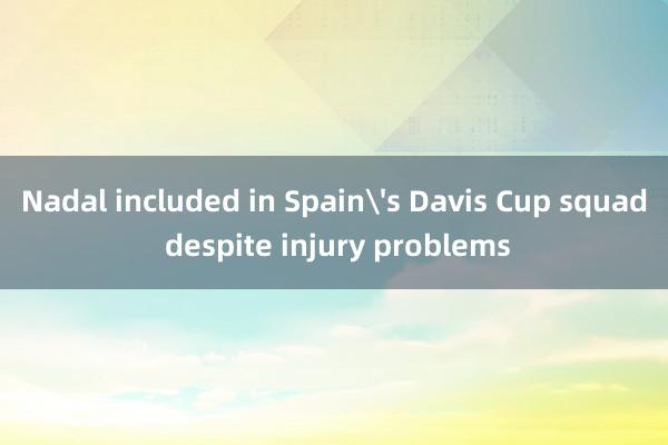 Nadal included in Spains Davis Cup squad despite injury problems