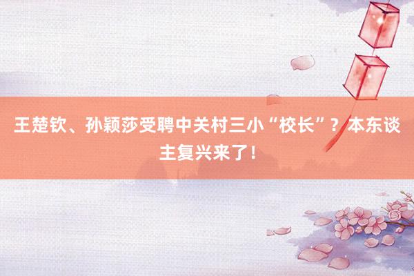 王楚钦、孙颖莎受聘中关村三小“校长”？本东谈主复兴来了！