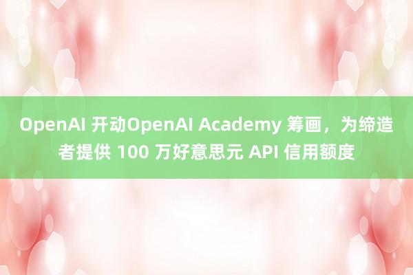 OpenAI 开动OpenAI Academy 筹画，为缔造者提供 100 万好意思元 API 信用额度