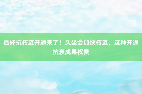 最好抗朽迈开通来了！久坐会加快朽迈，这种开通抗衰成果权贵