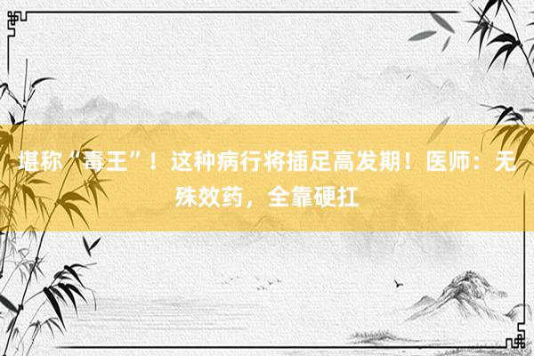 堪称“毒王”！这种病行将插足高发期！医师：无殊效药，全靠硬扛